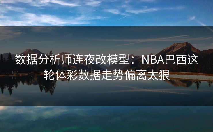 数据分析师连夜改模型：NBA巴西这轮体彩数据走势偏离太狠
