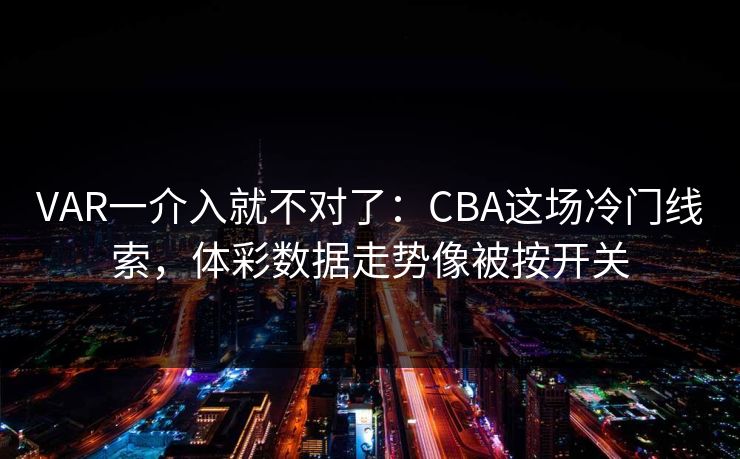 VAR一介入就不对了：CBA这场冷门线索，体彩数据走势像被按开关