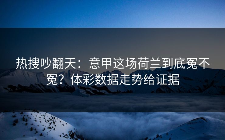 热搜吵翻天：意甲这场荷兰到底冤不冤？体彩数据走势给证据