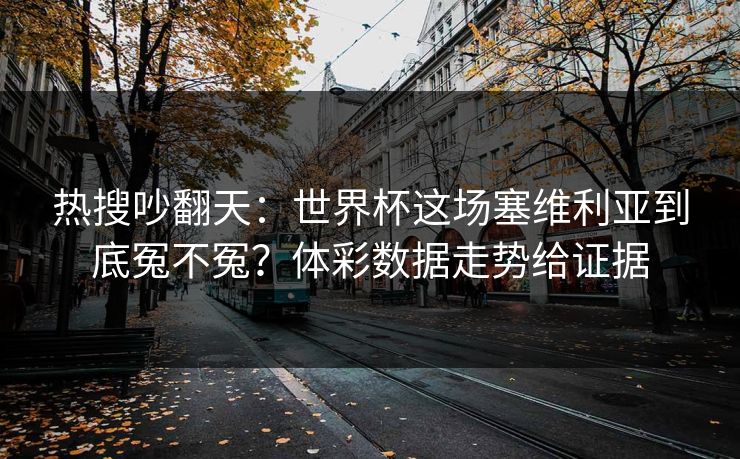热搜吵翻天：世界杯这场塞维利亚到底冤不冤？体彩数据走势给证据