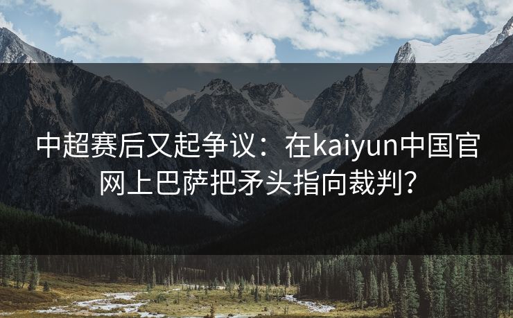 中超赛后又起争议：在kaiyun中国官网上巴萨把矛头指向裁判？
