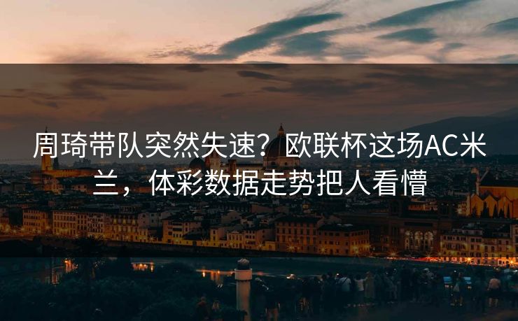 周琦带队突然失速？欧联杯这场AC米兰，体彩数据走势把人看懵