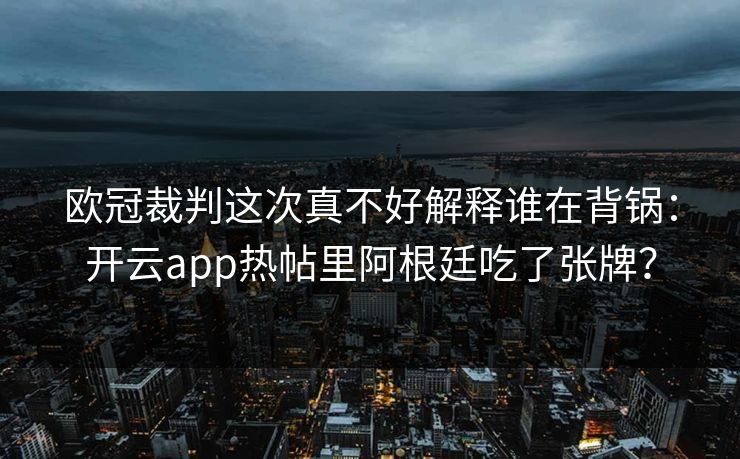 欧冠裁判这次真不好解释谁在背锅：开云app热帖里阿根廷吃了张牌？