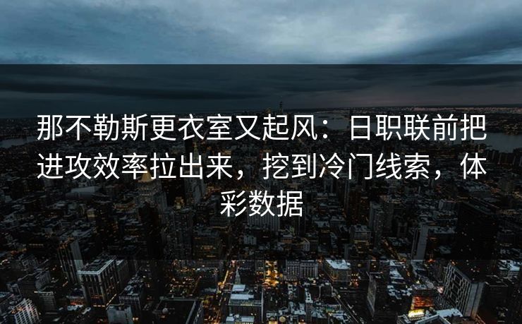 那不勒斯更衣室又起风：日职联前把进攻效率拉出来，挖到冷门线索，体彩数据