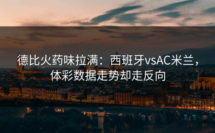 德比火药味拉满：西班牙vsAC米兰，体彩数据走势却走反向