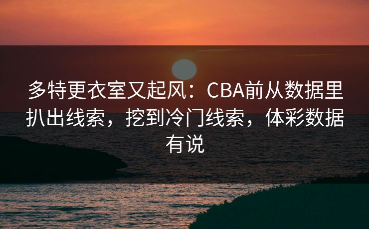 多特更衣室又起风：CBA前从数据里扒出线索，挖到冷门线索，体彩数据有说