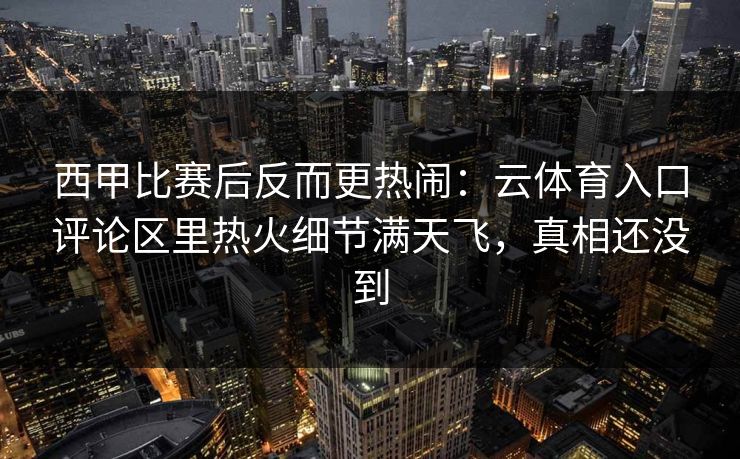 西甲比赛后反而更热闹：云体育入口评论区里热火细节满天飞，真相还没到