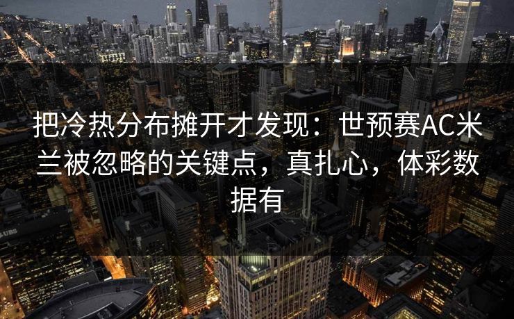 把冷热分布摊开才发现：世预赛AC米兰被忽略的关键点，真扎心，体彩数据有