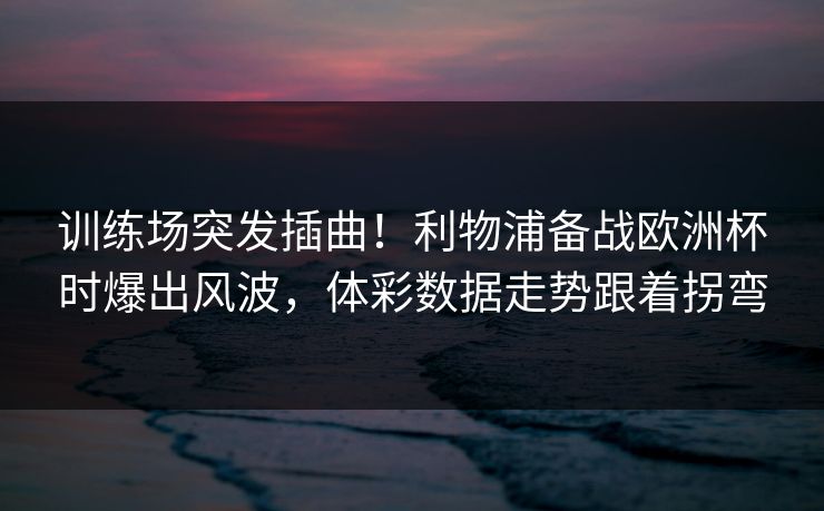 训练场突发插曲！利物浦备战欧洲杯时爆出风波，体彩数据走势跟着拐弯