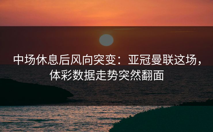 中场休息后风向突变：亚冠曼联这场，体彩数据走势突然翻面