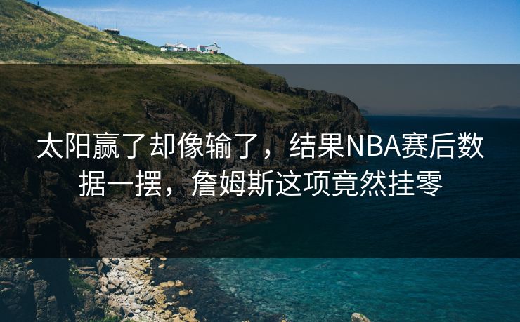 太阳赢了却像输了，结果NBA赛后数据一摆，詹姆斯这项竟然挂零