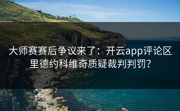 大师赛赛后争议来了：开云app评论区里德约科维奇质疑裁判判罚？