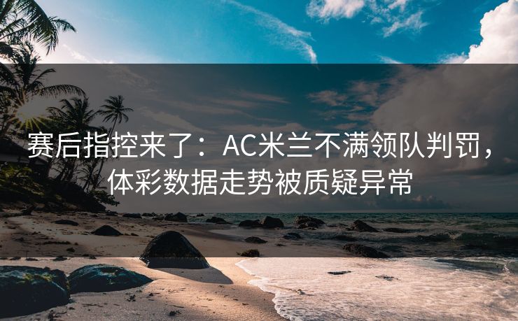 赛后指控来了：AC米兰不满领队判罚，体彩数据走势被质疑异常