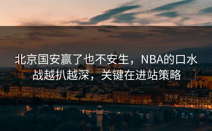 北京国安赢了也不安生，NBA的口水战越扒越深，关键在进站策略