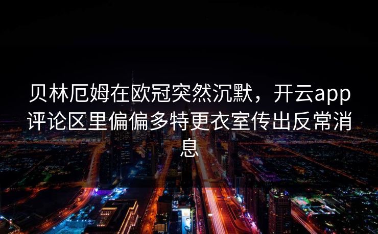 贝林厄姆在欧冠突然沉默，开云app评论区里偏偏多特更衣室传出反常消息