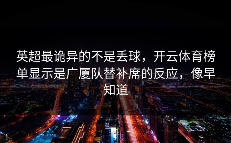 英超最诡异的不是丢球，开云体育榜单显示是广厦队替补席的反应，像早知道