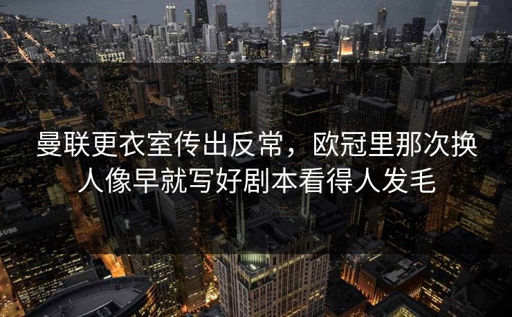 曼联更衣室传出反常，欧冠里那次换人像早就写好剧本看得人发毛