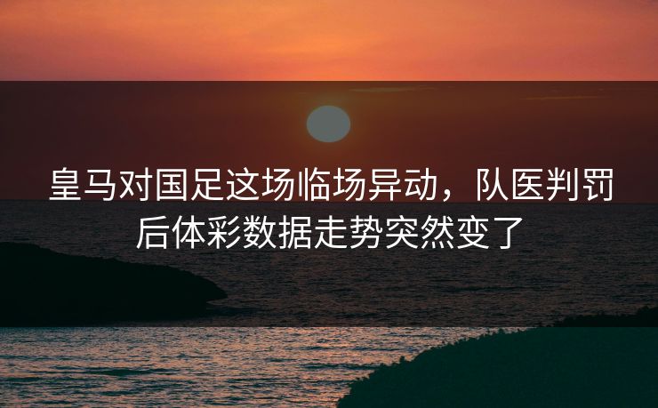 皇马对国足这场临场异动，队医判罚后体彩数据走势突然变了