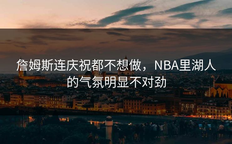 詹姆斯连庆祝都不想做，NBA里湖人的气氛明显不对劲