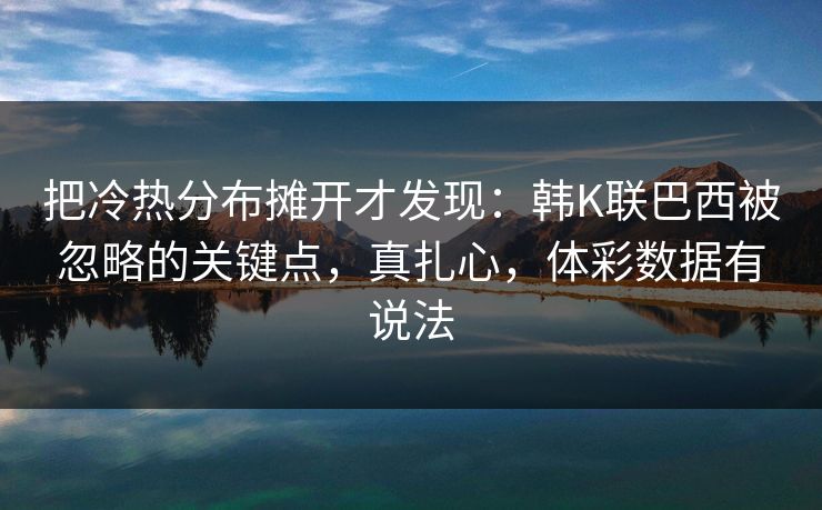 把冷热分布摊开才发现：韩K联巴西被忽略的关键点，真扎心，体彩数据有说法