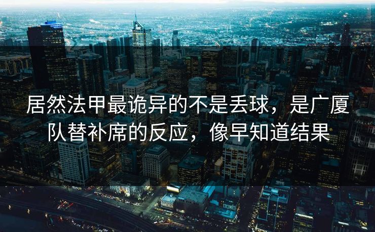 居然法甲最诡异的不是丢球，是广厦队替补席的反应，像早知道结果