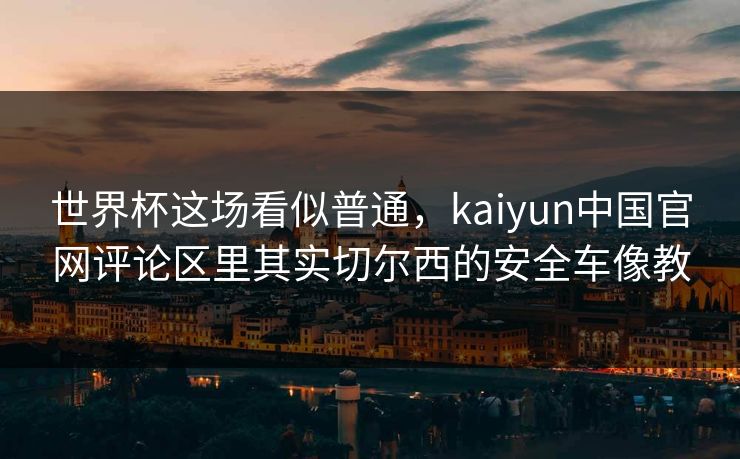 世界杯这场看似普通，kaiyun中国官网评论区里其实切尔西的安全车像教