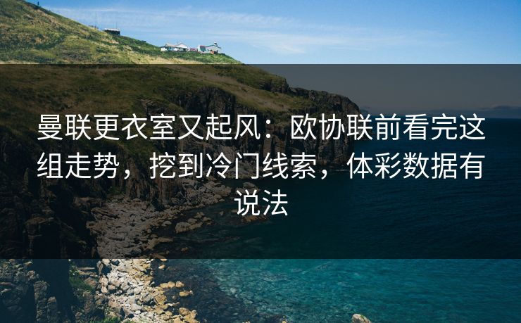 曼联更衣室又起风:欧协联前看完这组走势,挖到冷门线索,体彩数据有说法 曼联更衣室又起风:欧协联前看完这组走势,挖到冷门线索,体彩数据有说法