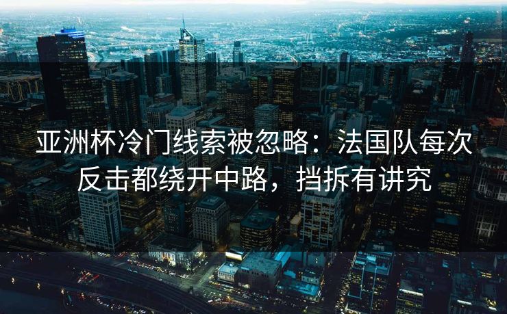 亚洲杯冷门线索被忽略：法国队每次反击都绕开中路，挡拆有讲究