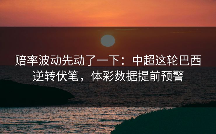 赔率波动先动了一下：中超这轮巴西逆转伏笔，体彩数据提前预警