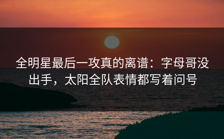 全明星最后一攻真的离谱:字母哥没出手,太阳全队表情都写着问号 全明星最后一攻真的离谱:字母哥没出手,太阳全队表情都写着问号
