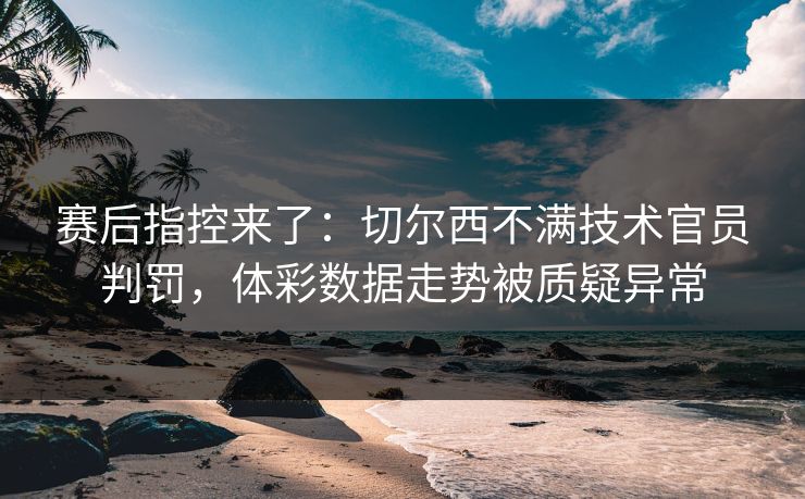 赛后指控来了：切尔西不满技术官员判罚，体彩数据走势被质疑异常