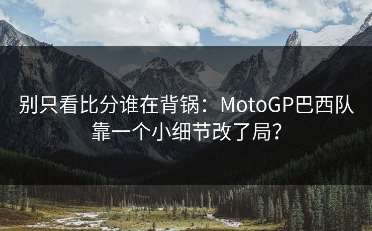 别只看比分谁在背锅：MotoGP巴西队靠一个小细节改了局？