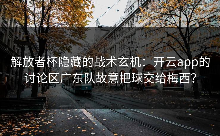 解放者杯隐藏的战术玄机:开云app的讨论区广东队故意把球交给梅西? 解放者杯隐藏的战术玄机:开云app的讨论区广东队故意把球交给梅西?