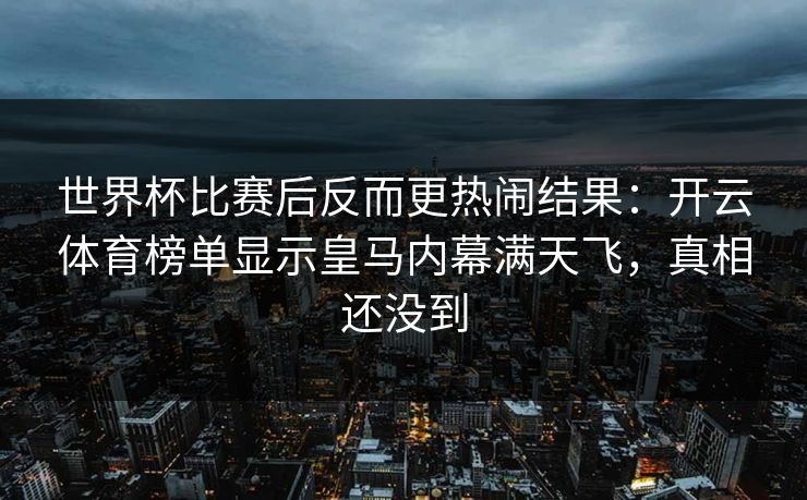世界杯比赛后反而更热闹结果：开云体育榜单显示皇马内幕满天飞，真相还没到