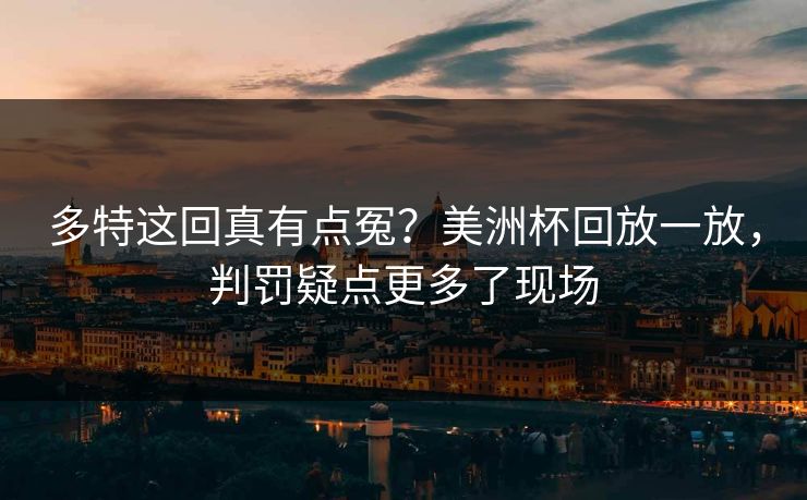 多特这回真有点冤？美洲杯回放一放，判罚疑点更多了现场