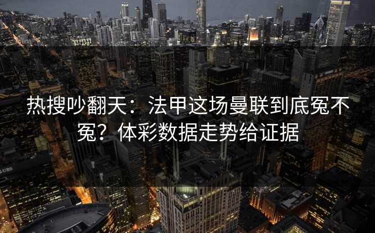 热搜吵翻天：法甲这场曼联到底冤不冤？体彩数据走势给证据