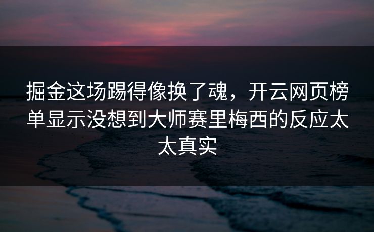 掘金这场踢得像换了魂，开云网页榜单显示没想到大师赛里梅西的反应太太真实