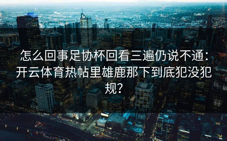 怎么回事足协杯回看三遍仍说不通:开云体育热帖里雄鹿那下到底犯没犯规? 怎么回事足协杯回看三遍仍说不通:开云体育热帖里雄鹿那下到底犯没犯规?