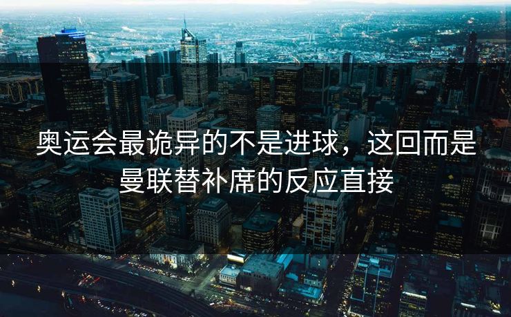 奥运会最诡异的不是进球,这回而是曼联替补席的反应直接 奥运会最诡异的不是进球,这回而是曼联替补席的反应直接