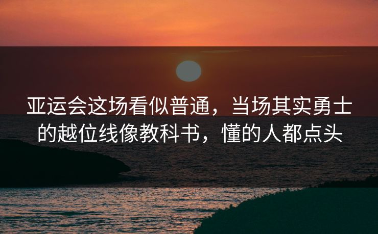 亚运会这场看似普通，当场其实勇士的越位线像教科书，懂的人都点头