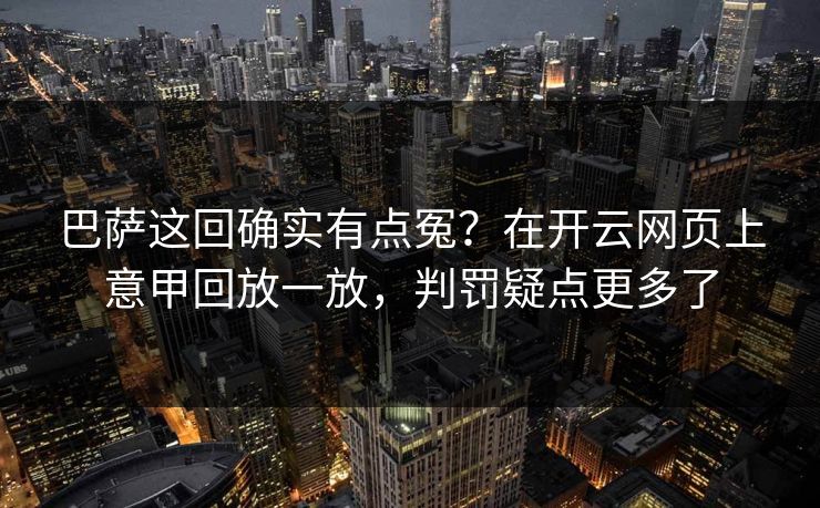 巴萨这回确实有点冤？在开云网页上意甲回放一放，判罚疑点更多了