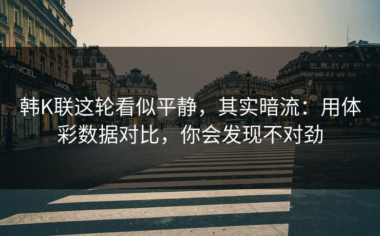 韩K联这轮看似平静，其实暗流：用体彩数据对比，你会发现不对劲
