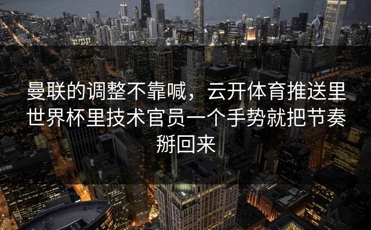 曼联的调整不靠喊，云开体育推送里世界杯里技术官员一个手势就把节奏掰回来