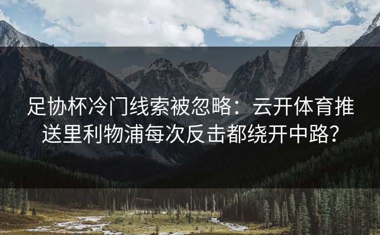 足协杯冷门线索被忽略:云开体育推送里利物浦每次反击都绕开中路? 足协杯冷门线索被忽略:云开体育推送里利物浦每次反击都绕开中路?