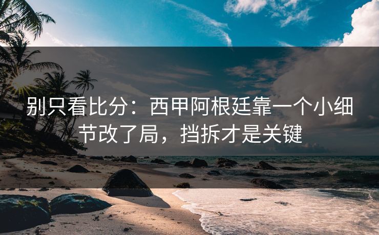 别只看比分：西甲阿根廷靠一个小细节改了局，挡拆才是关键