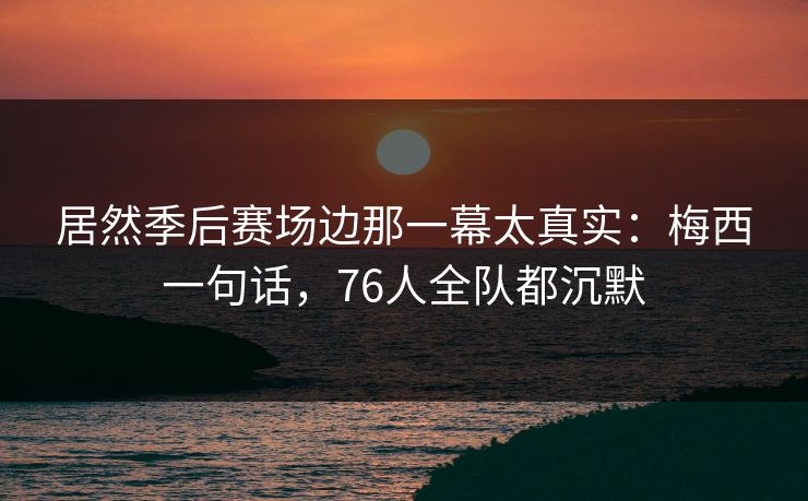 居然季后赛场边那一幕太真实：梅西一句话，76人全队都沉默