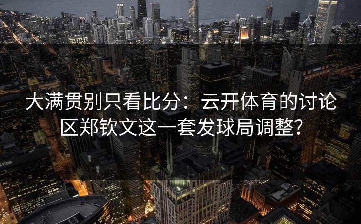 大满贯别只看比分：云开体育的讨论区郑钦文这一套发球局调整？