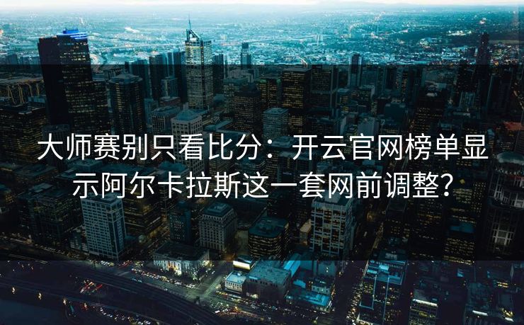 大师赛别只看比分：开云官网榜单显示阿尔卡拉斯这一套网前调整？