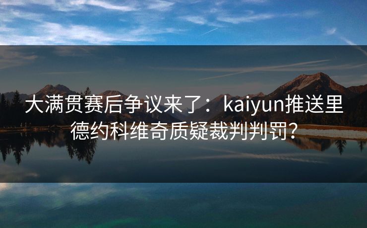 大满贯赛后争议来了：kaiyun推送里德约科维奇质疑裁判判罚？