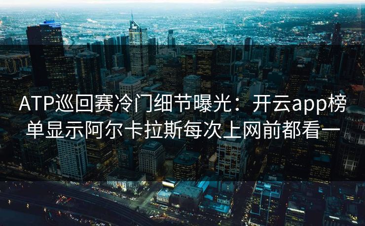 ATP巡回赛冷门细节曝光:开云app榜单显示阿尔卡拉斯每次上网前都看一 ATP巡回赛冷门细节曝光:开云app榜单显示阿尔卡拉斯每次上网前都看一
